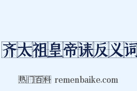 齐太祖皇帝诔反义词是什么意思的图片